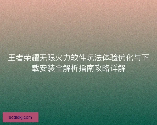 王者荣耀无限火力软件玩法体验优化与下载安装全解析指南攻略详解