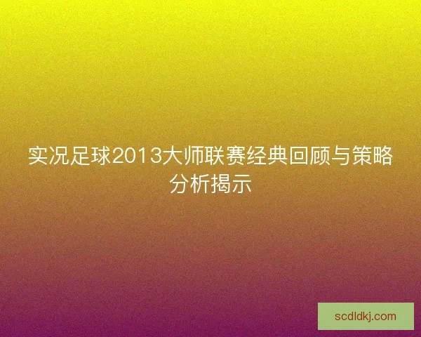 实况足球2013大师联赛经典回顾与策略分析揭示