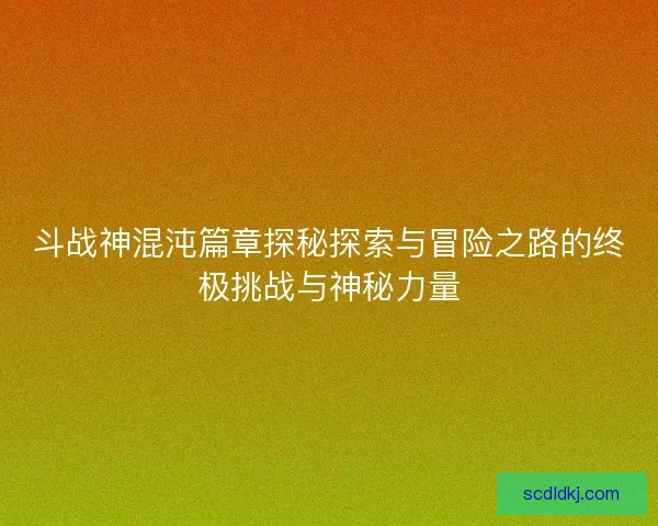 斗战神混沌篇章探秘探索与冒险之路的终极挑战与神秘力量