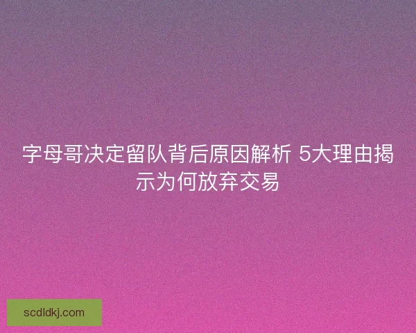 字母哥决定留队背后原因解析 5大理由揭示为何放弃交易