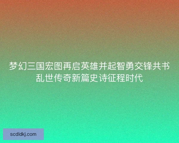 梦幻三国宏图再启英雄并起智勇交锋共书乱世传奇新篇史诗征程时代