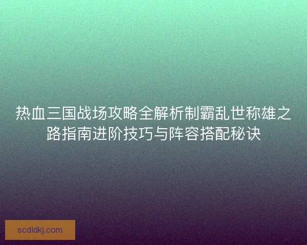 热血三国战场攻略全解析制霸乱世称雄之路指南进阶技巧与阵容搭配秘诀