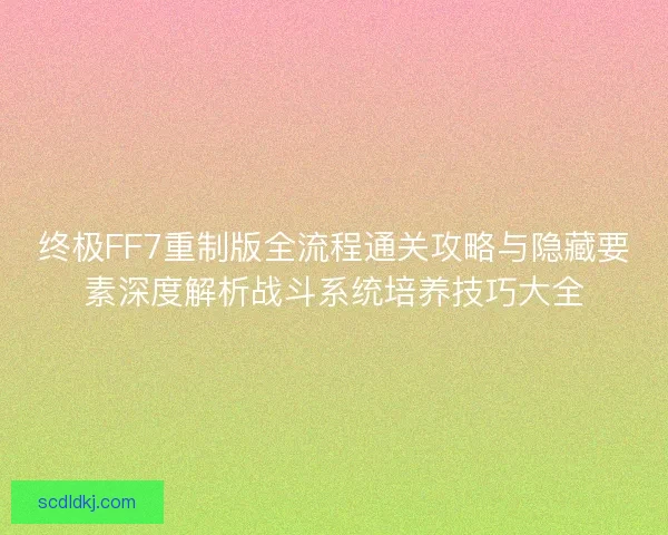 终极FF7重制版全流程通关攻略与隐藏要素深度解析战斗系统培养技巧大全