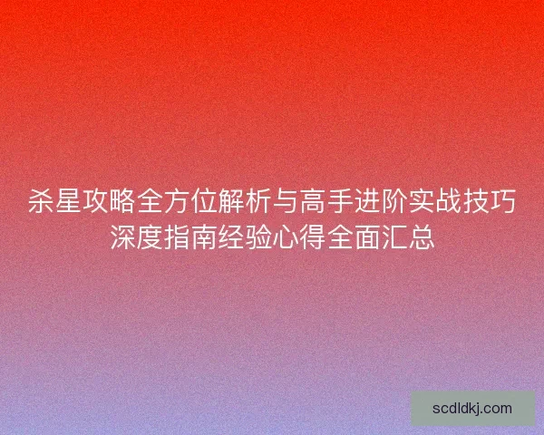 杀星攻略全方位解析与高手进阶实战技巧深度指南经验心得全面汇总